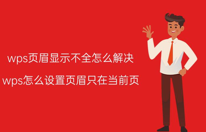 wps页眉显示不全怎么解决 wps怎么设置页眉只在当前页？